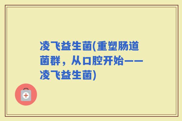 凌飞益生菌(重塑肠道菌群，从口腔开始——凌飞益生菌)