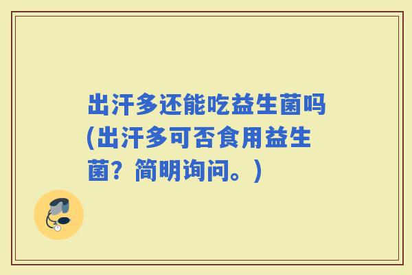 出汗多还能吃益生菌吗(出汗多可否食用益生菌？简明询问。)