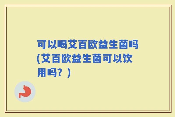 可以喝艾百欧益生菌吗(艾百欧益生菌可以饮用吗？)