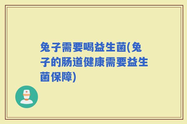 兔子需要喝益生菌(兔子的肠道健康需要益生菌保障)