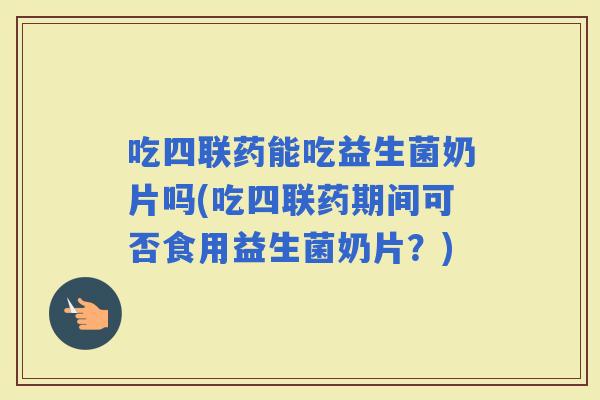 吃四联药能吃益生菌奶片吗(吃四联药期间可否食用益生菌奶片？)