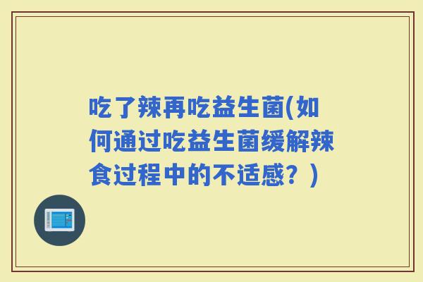 吃了辣再吃益生菌(如何通过吃益生菌缓解辣食过程中的不适感？)
