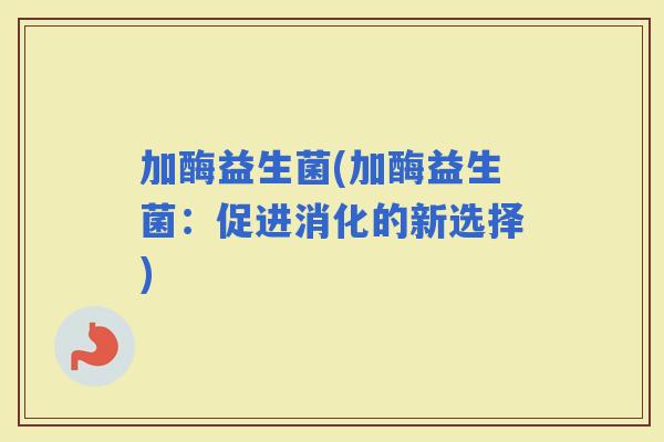 加酶益生菌(加酶益生菌：促进消化的新选择)