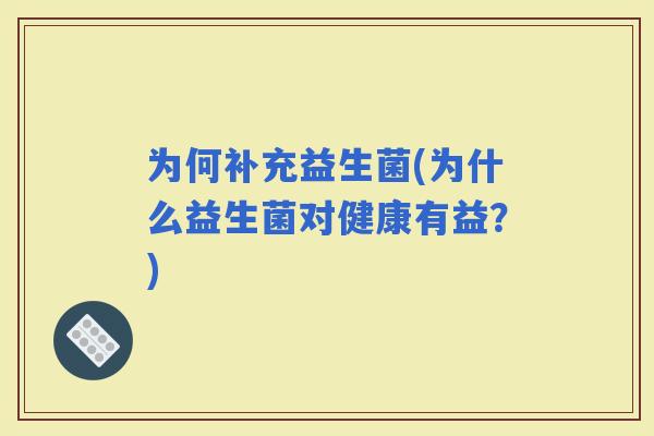为何补充益生菌(为什么益生菌对健康有益？)