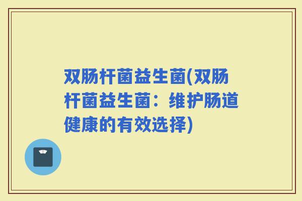 双肠杆菌益生菌(双肠杆菌益生菌：维护肠道健康的有效选择)