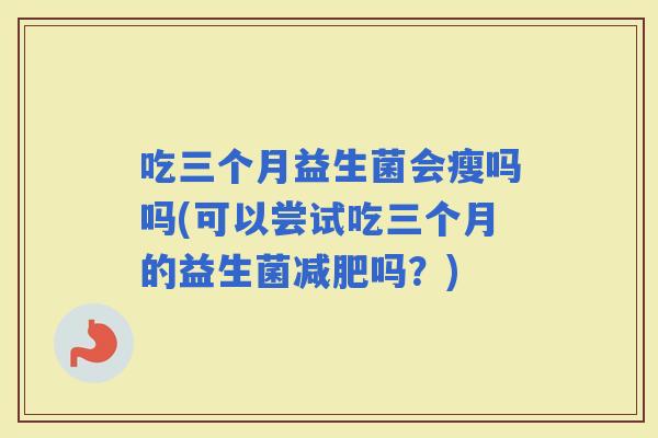 吃三个月益生菌会瘦吗吗(可以尝试吃三个月的益生菌吗？)