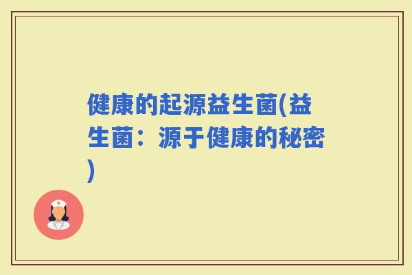 健康的起源益生菌(益生菌：源于健康的秘密)