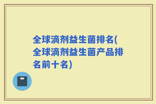 全球滴剂益生菌排名(全球滴剂益生菌产品排名前十名)