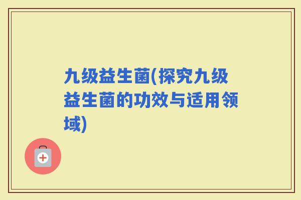 九级益生菌(探究九级益生菌的功效与适用领域)