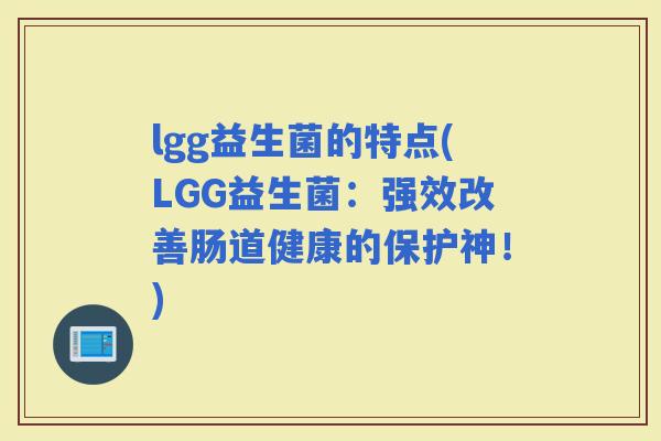 lgg益生菌的特点(LGG益生菌：强效改善肠道健康的保护神！)