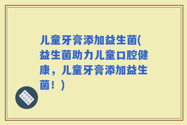 儿童牙膏添加益生菌(益生菌助力儿童口腔健康，儿童牙膏添加益生菌！)