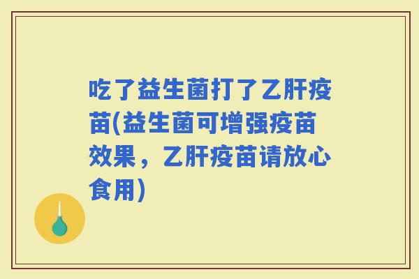 吃了益生菌打了疫苗(益生菌可增强疫苗效果，疫苗请放心食用)