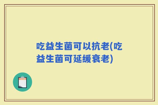 吃益生菌可以抗老(吃益生菌可延缓)