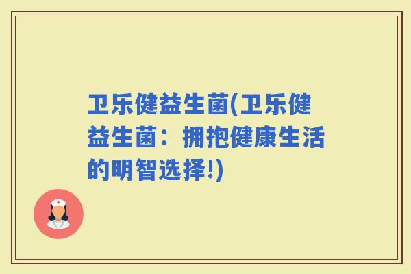 卫乐健益生菌(卫乐健益生菌：拥抱健康生活的明智选择!)