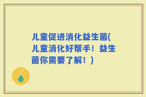 儿童促进消化益生菌(儿童消化好帮手！益生菌你需要了解！)