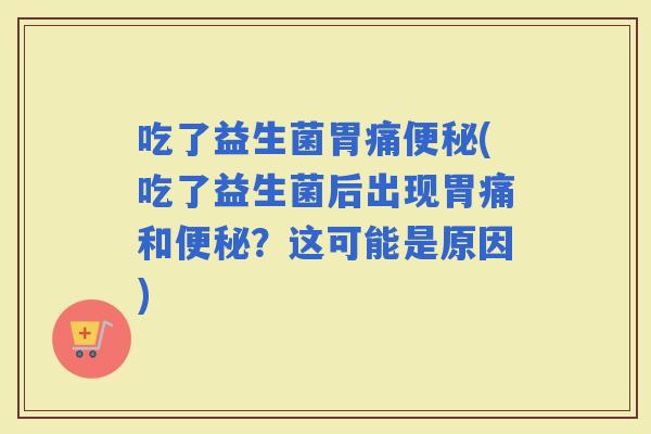 吃了益生菌胃痛(吃了益生菌后出现胃痛和？这可能是原因)