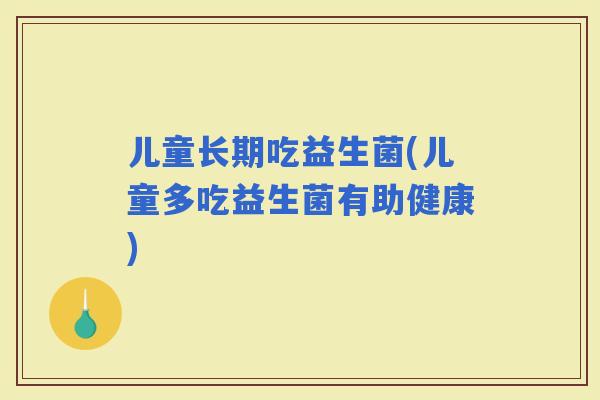 儿童长期吃益生菌(儿童多吃益生菌有助健康)
