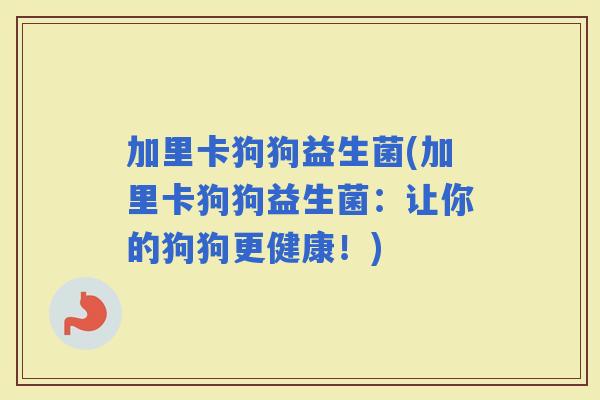 加里卡狗狗益生菌(加里卡狗狗益生菌：让你的狗狗更健康！)