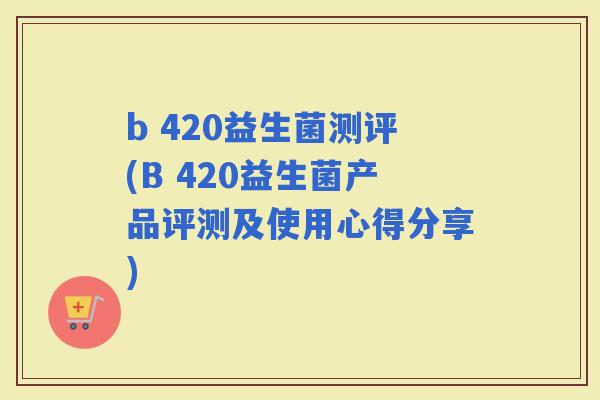 b 420益生菌测评(B 420益生菌产品评测及使用心得分享)