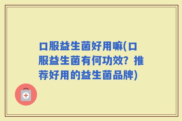 口服益生菌好用嘛(口服益生菌有何功效？推荐好用的益生菌品牌)