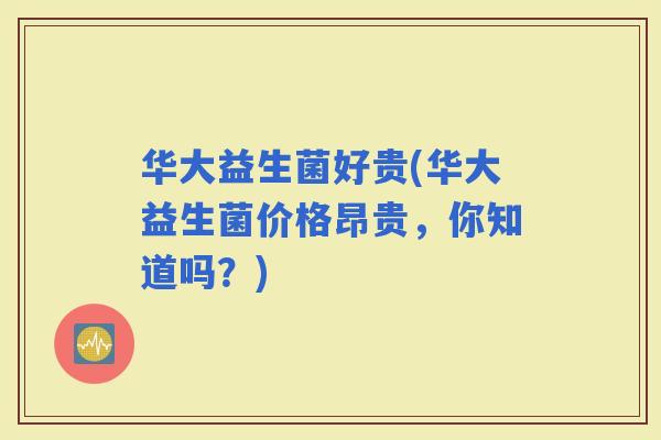 华大益生菌好贵(华大益生菌价格昂贵，你知道吗？)