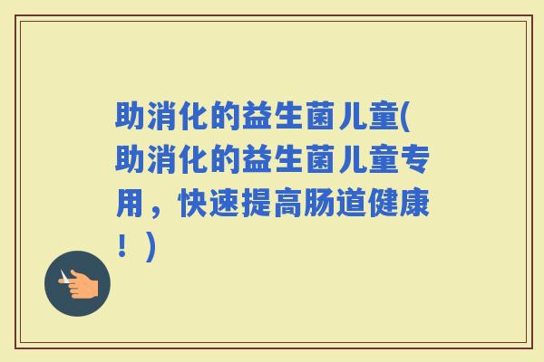 助消化的益生菌儿童(助消化的益生菌儿童专用，快速提高肠道健康！)