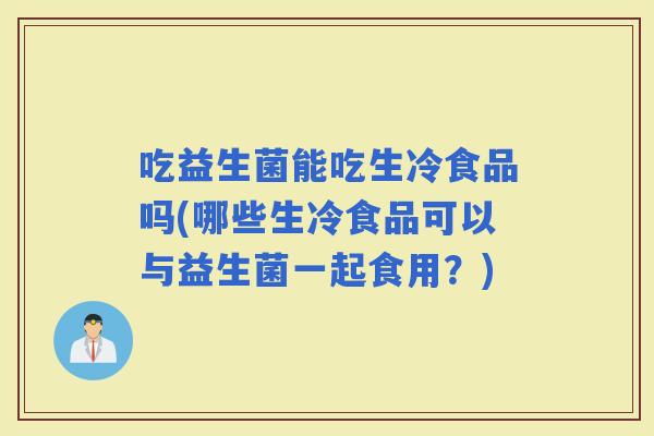 吃益生菌能吃生冷食品吗(哪些生冷食品可以与益生菌一起食用？)