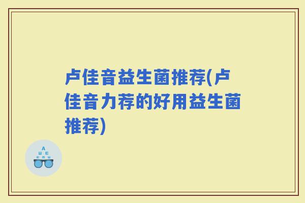 卢佳音益生菌推荐(卢佳音力荐的好用益生菌推荐)