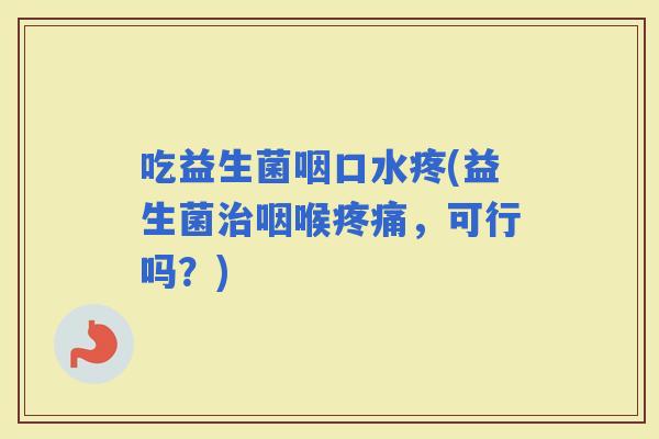 吃益生菌咽口水疼(益生菌咽喉，可行吗？)