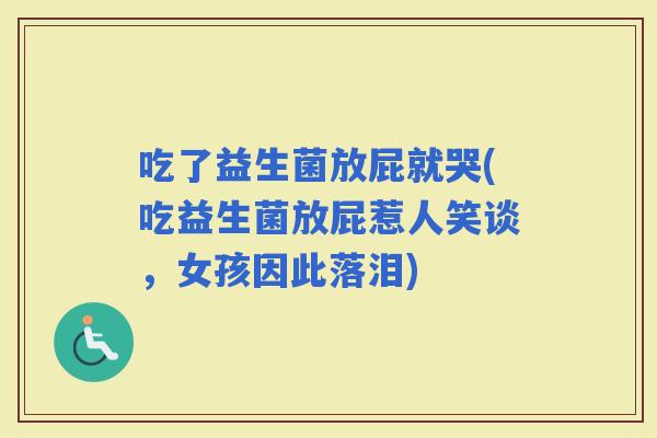 吃了益生菌放屁就哭(吃益生菌放屁惹人笑谈，女孩因此落泪)