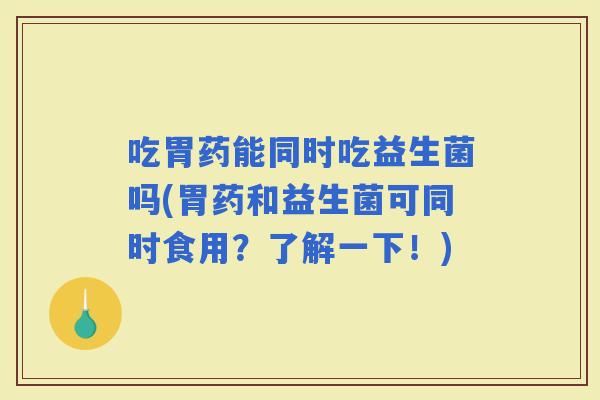吃胃药能同时吃益生菌吗(胃药和益生菌可同时食用？了解一下！)