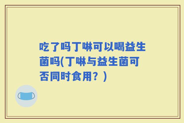 吃了吗丁啉可以喝益生菌吗(丁啉与益生菌可否同时食用？)
