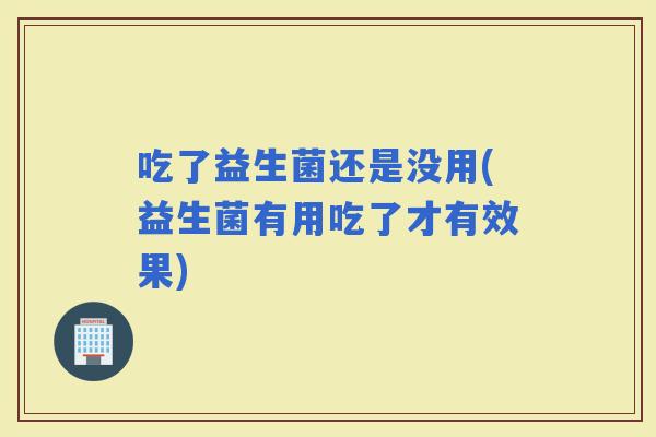 吃了益生菌还是没用(益生菌有用吃了才有效果)