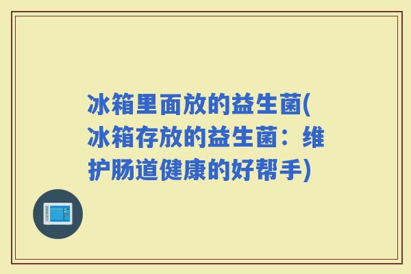 冰箱里面放的益生菌(冰箱存放的益生菌：维护肠道健康的好帮手)