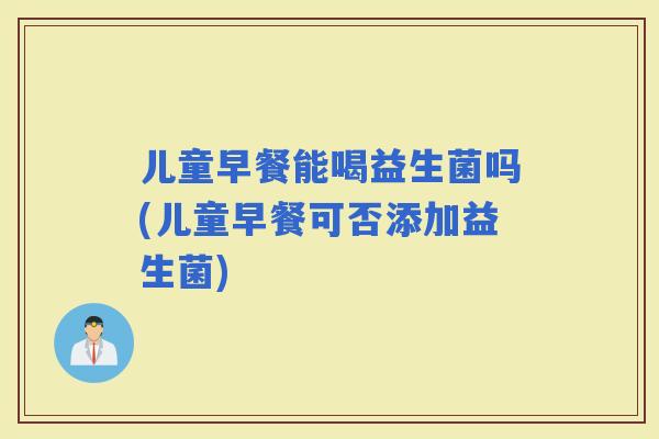 儿童早餐能喝益生菌吗(儿童早餐可否添加益生菌)