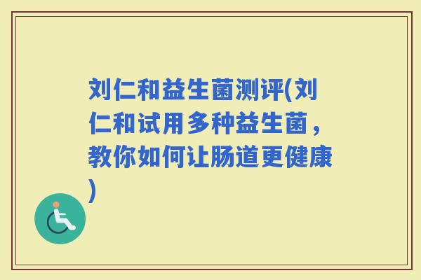 刘仁和益生菌测评(刘仁和试用多种益生菌，教你如何让肠道更健康)