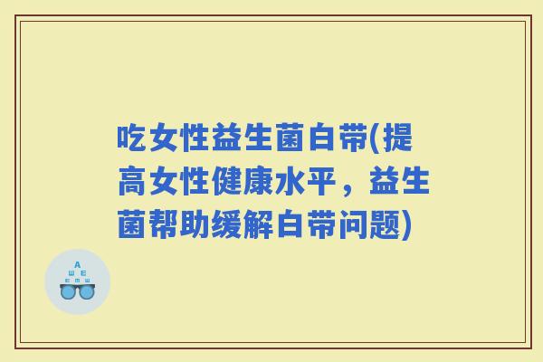 吃女性益生菌白带(提高女性健康水平，益生菌帮助缓解白带问题)