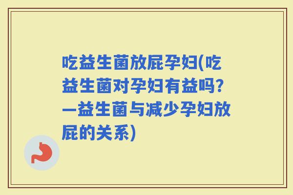 吃益生菌放屁孕妇(吃益生菌对孕妇有益吗？—益生菌与减少孕妇放屁的关系)