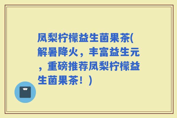 凤梨柠檬益生菌果茶(解暑降火，丰富益生元，重磅推荐凤梨柠檬益生菌果茶！)