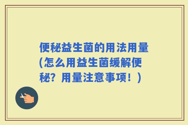 益生菌的用法用量(怎么用益生菌缓解？用量注意事项！)