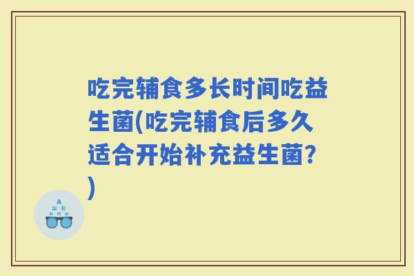 吃完辅食多长时间吃益生菌(吃完辅食后多久适合开始补充益生菌？)