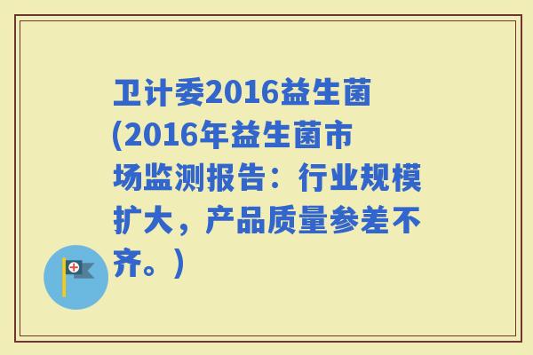 卫计委2016益生菌(2016年益生菌市场监测报告：行业规模扩大，产品质量参差不齐。)