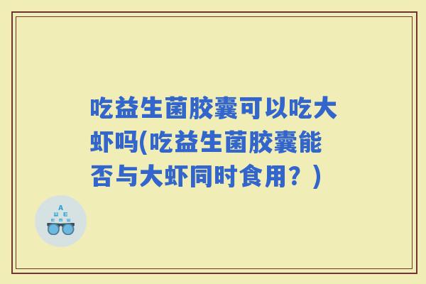 吃益生菌胶囊可以吃大虾吗(吃益生菌胶囊能否与大虾同时食用？)