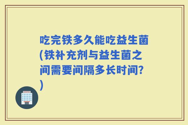 吃完铁多久能吃益生菌(铁补充剂与益生菌之间需要间隔多长时间？)