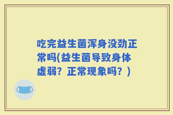 吃完益生菌浑身没劲正常吗(益生菌导致身体虚弱？正常现象吗？)