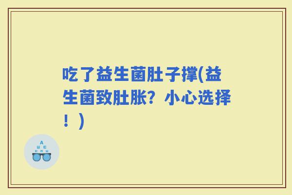 吃了益生菌肚子撑(益生菌致肚胀？小心选择！)