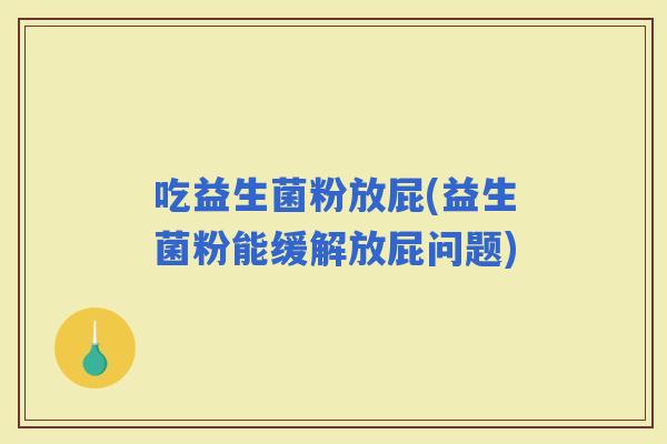 吃益生菌粉放屁(益生菌粉能缓解放屁问题)