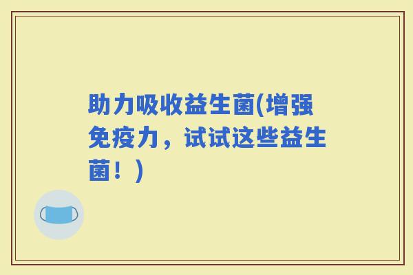 助力吸收益生菌(增强力，试试这些益生菌！)
