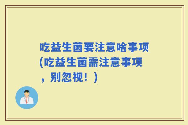 吃益生菌要注意啥事项(吃益生菌需注意事项，别忽视！)