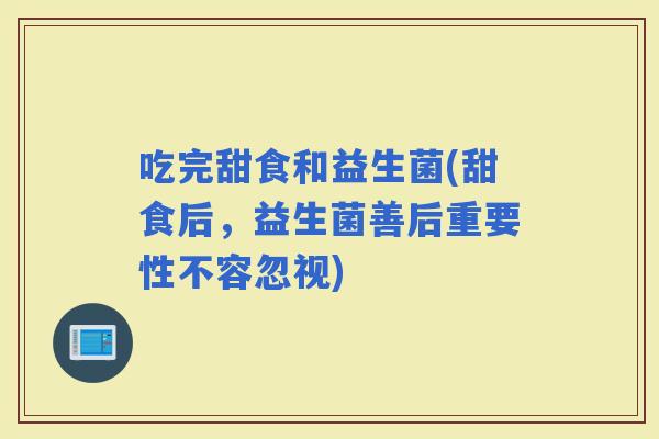 吃完甜食和益生菌(甜食后，益生菌善后重要性不容忽视)